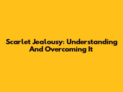 Scarlet Jealousy: Understanding And Overcoming It