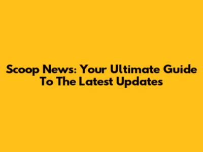 Scoop News: Your Ultimate Guide To The Latest Updates