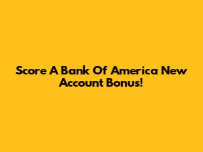 Score A Bank Of America New Account Bonus!