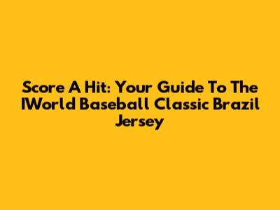 Score A Hit: Your Guide To The IWorld Baseball Classic Brazil Jersey