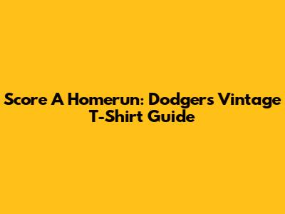 Score A Homerun: Dodgers Vintage T-Shirt Guide