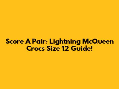 Score A Pair: Lightning McQueen Crocs Size 12 Guide!