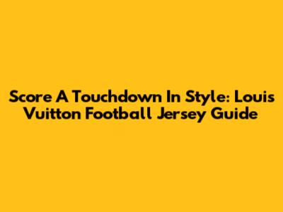 Score A Touchdown In Style: Louis Vuitton Football Jersey Guide