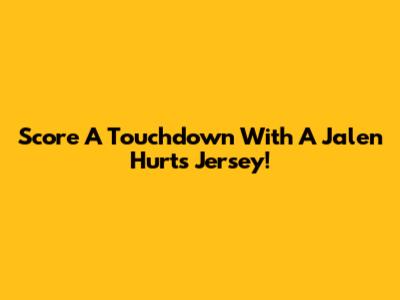 Score A Touchdown With A Jalen Hurts Jersey!