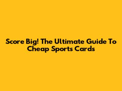 Score Big! The Ultimate Guide To Cheap Sports Cards