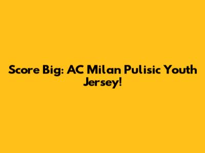 Score Big: AC Milan Pulisic Youth Jersey!
