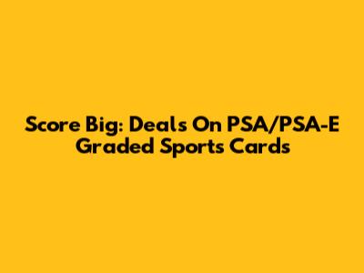 Score Big: Deals On PSA/PSA-E Graded Sports Cards