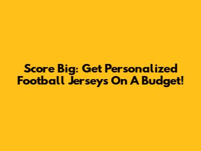 Score Big: Get Personalized Football Jerseys On A Budget!