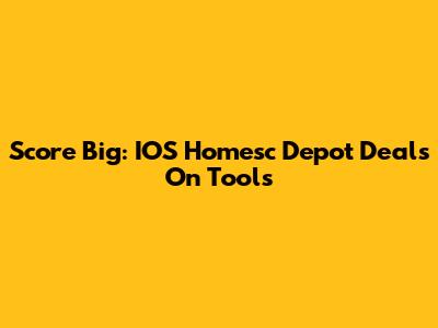 Score Big: IOS Homesc Depot Deals On Tools