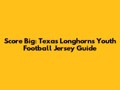Score Big: Texas Longhorns Youth Football Jersey Guide