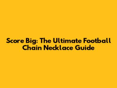 Score Big: The Ultimate Football Chain Necklace Guide