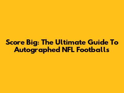 Score Big: The Ultimate Guide To Autographed NFL Footballs