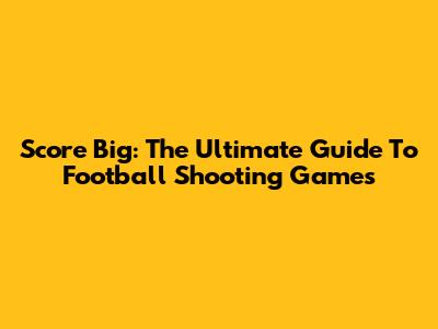 Score Big: The Ultimate Guide To Football Shooting Games