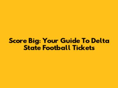 Score Big: Your Guide To Delta State Football Tickets