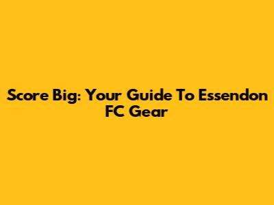 Score Big: Your Guide To Essendon FC Gear