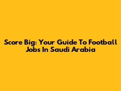 Score Big: Your Guide To Football Jobs In Saudi Arabia