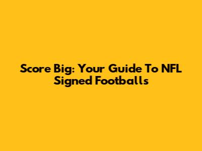 Score Big: Your Guide To NFL Signed Footballs