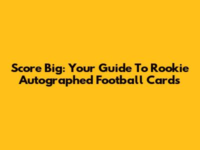 Score Big: Your Guide To Rookie Autographed Football Cards