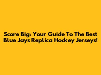 Score Big: Your Guide To The Best Blue Jays Replica Hockey Jerseys!