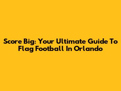 Score Big: Your Ultimate Guide To Flag Football In Orlando