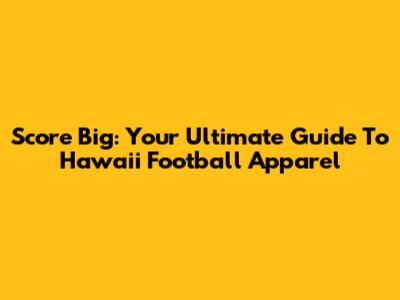 Score Big: Your Ultimate Guide To Hawaii Football Apparel