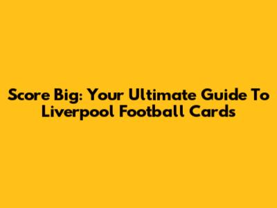Score Big: Your Ultimate Guide To Liverpool Football Cards
