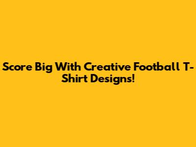 Score Big With Creative Football T-Shirt Designs!