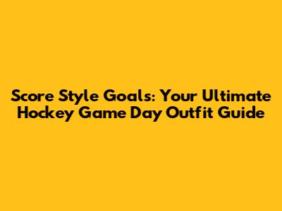 Score Style Goals: Your Ultimate Hockey Game Day Outfit Guide