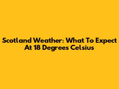 Scotland Weather: What To Expect At 18 Degrees Celsius
