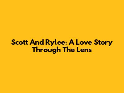Scott And Rylee: A Love Story Through The Lens