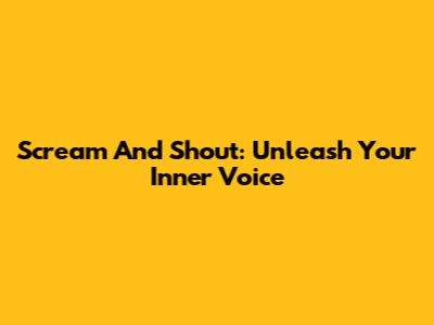Scream And Shout: Unleash Your Inner Voice