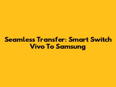 Seamless Transfer: Smart Switch Vivo To Samsung