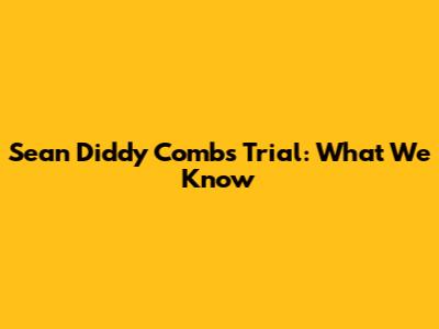 Sean 'Diddy' Combs Trial: What We Know