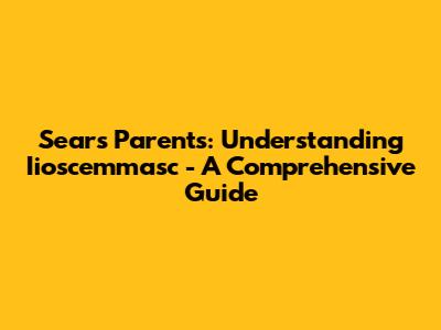 Sears Parents: Understanding Iioscemmasc - A Comprehensive Guide