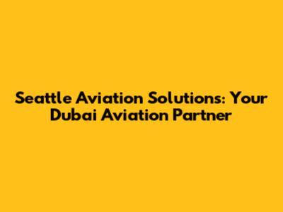 Seattle Aviation Solutions: Your Dubai Aviation Partner