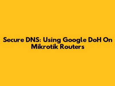 Secure DNS: Using Google DoH On Mikrotik Routers