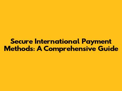 Secure International Payment Methods: A Comprehensive Guide