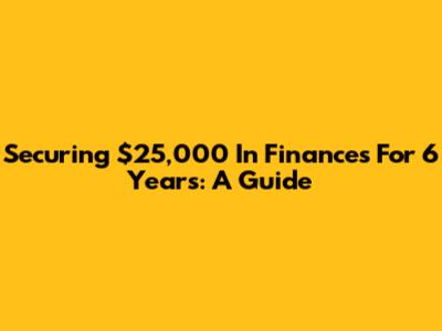 Securing $25,000 In Finances For 6 Years: A Guide