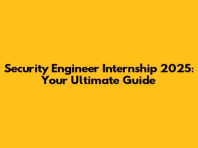 Security Engineer Internship 2025: Your Ultimate Guide