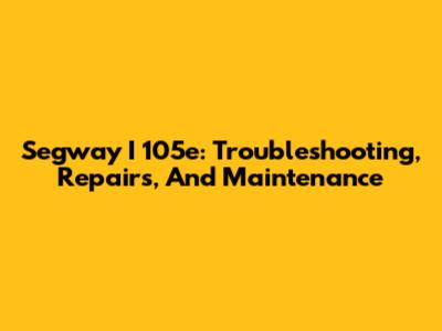 Segway I 105e: Troubleshooting, Repairs, And Maintenance