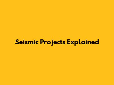 Seismic Projects Explained