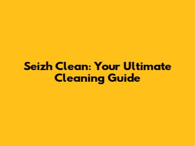 Seizh Clean: Your Ultimate Cleaning Guide
