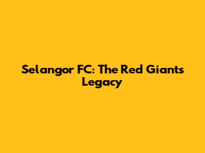 Selangor FC: The Red Giants' Legacy