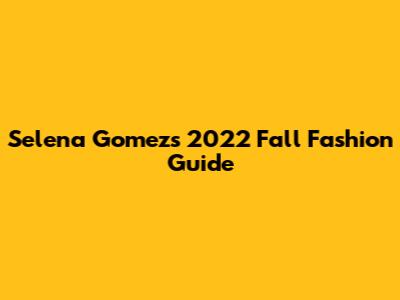 Selena Gomez's 2022 Fall Fashion Guide