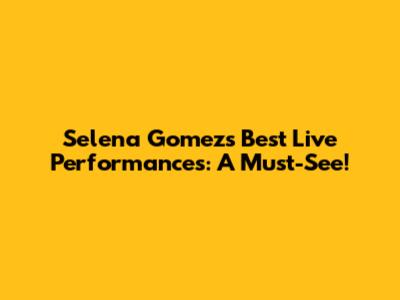 Selena Gomez's Best Live Performances: A Must-See!