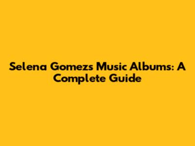 Selena Gomez's Music Albums: A Complete Guide
