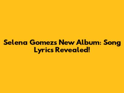 Selena Gomez's New Album: Song Lyrics Revealed!