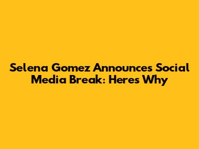 Selena Gomez Announces Social Media Break: Here's Why