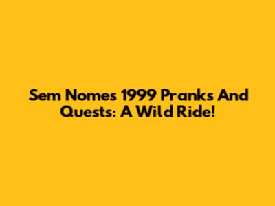 Sem Nome's 1999 Pranks And Quests: A Wild Ride!