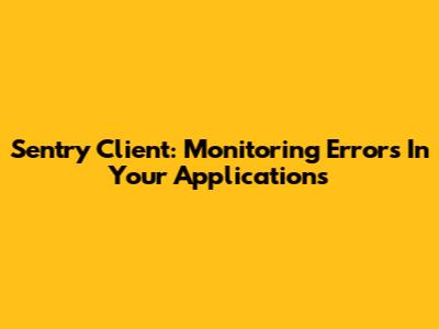 Sentry Client: Monitoring Errors In Your Applications